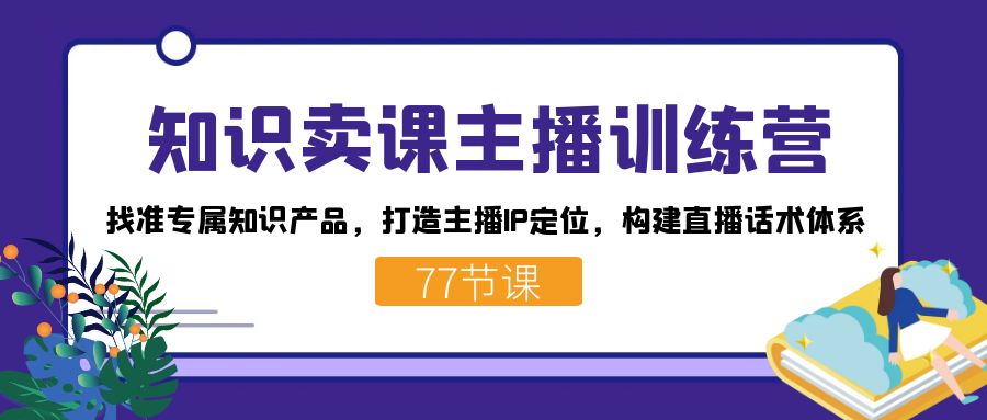知识卖课主播训练营：找准专属知识产品，打造主播IP定位，构建直播话术体系-翻身站