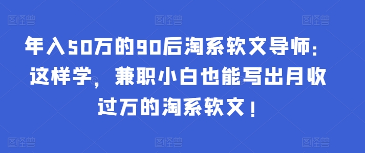 年入50万的90后淘系软文导师：这样学，兼职小白也能写出月收过万的淘系软文!-翻身站