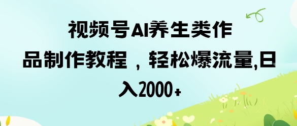 视频号ai养生类作品制作教程，轻松爆流量，日入数张-翻身站