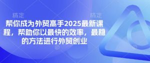 帮你成为外贸高手2025最新课程,帮助你以最快的效率,最稳的方法进行外贸创业-翻身站
