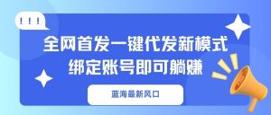 蓝海最新风口，全网首发一键代发新模式！绑定账号即可躺赚-翻身站