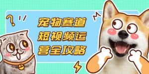 宠物赛道短视频运营全攻略，选品拍摄剪辑实操，实现流量到收益转化-翻身站