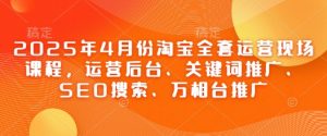2025年4月份淘宝全套运营现场课程，运营后台、关键词推广、SEO搜索、万相台推广-翻身站