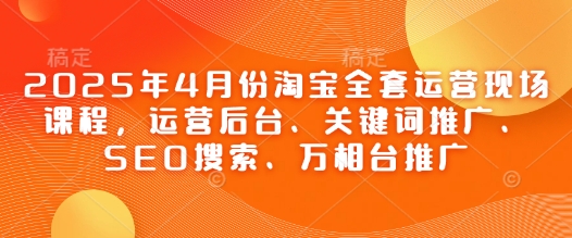 2025年4月份淘宝全套运营现场课程，运营后台、关键词推广、SEO搜索、万相台推广-翻身站