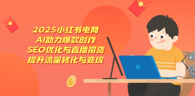 2025小红书电商，AI助力爆款创作，SEO优化与直播带货，提升流量转化与变现-翻身站