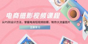 电商摄影视频课程，从PS到设计方法，掌握电商短视频拍摄，制作大流量图片-翻身站