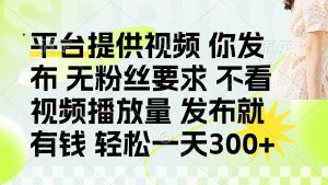 发布平台提供视频就有钱 无粉丝要求 不看视频播放量 发布就有钱 一天300+-翻身站