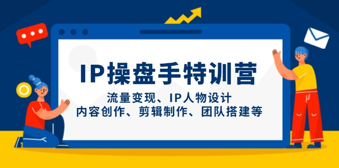 IP操盘手特训营，流量变现、IP人物设计、内容创作、剪辑制作、团队搭建等-翻身站
