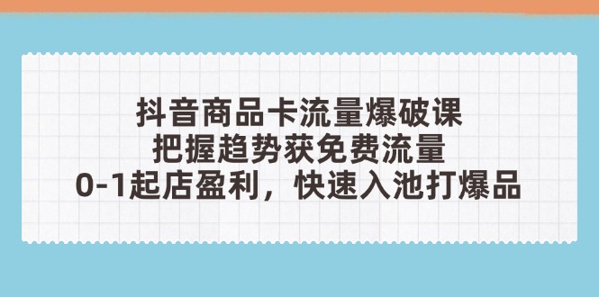 抖音商品卡流量爆破课：把握趋势获免费流量，0-1起店盈利，快速入池打爆品-翻身站
