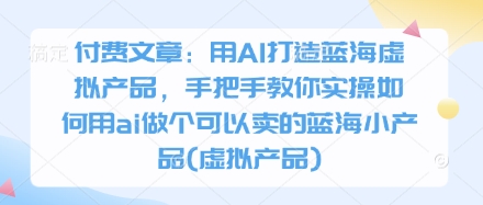付费文章：用AI打造蓝海虚拟产品，手把手教你实操如何用ai做个可以卖的蓝海小产品(虚拟产品)-翻身站