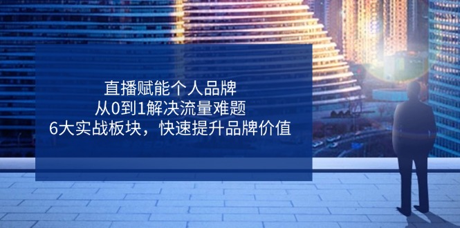 直播赋能个人品牌，从0到1解决流量难题，6大实战板块，快速提升品牌价值-翻身站