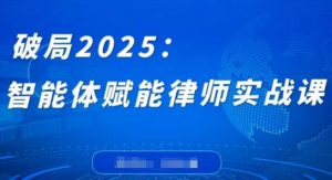 破局2025：智能体赋能律师实战课，打破编程壁垒，完成复杂任务，沉淀专属知识，赋能律师实务-翻身站