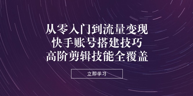 从零入门到流量变现，快手账号搭建技巧，高阶剪辑技能全覆盖-翻身站