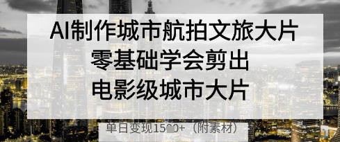 AI制作城市航拍文旅大片，零基础学会剪出电影级城市大片，单日变现多张-翻身站