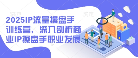 2025IP流量操盘手训练营，深入剖析商业IP操盘手职业发展(更新)-翻身站