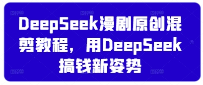 DeepSeek漫剧原创混剪教程，用DeepSeek搞钱新姿势-翻身站