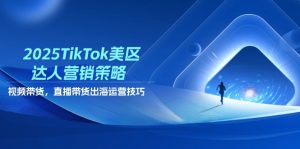 2025TikTok美区达人营销策略，视频带货，直播带货，出海运营技巧-翻身站