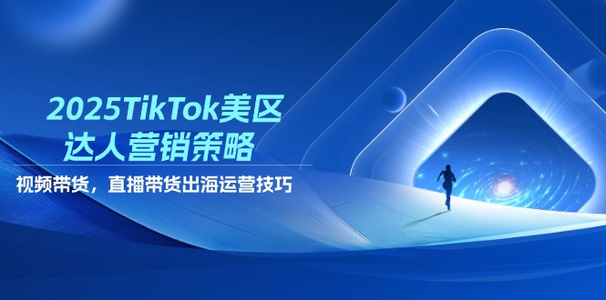 2025TikTok美区达人营销策略，视频带货，直播带货，出海运营技巧-翻身站