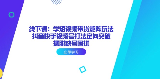 线下课：学短视频带货矩阵玩法 抖音快手视频号打法定向突破，摆脱缺号困扰-翻身站