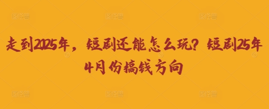 走到2025年，短剧还能怎么玩？短剧25年4月份搞钱方向-翻身站