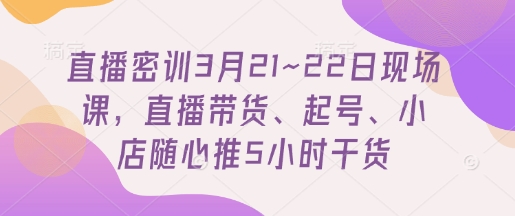 直播密训3月21~22日现场课，​直播带货、起号、小店随心推5小时干货-翻身站