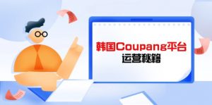 Coupang平台运营秘籍，酷胖卖家必修课，助力卖家提升平台竞争力-翻身站