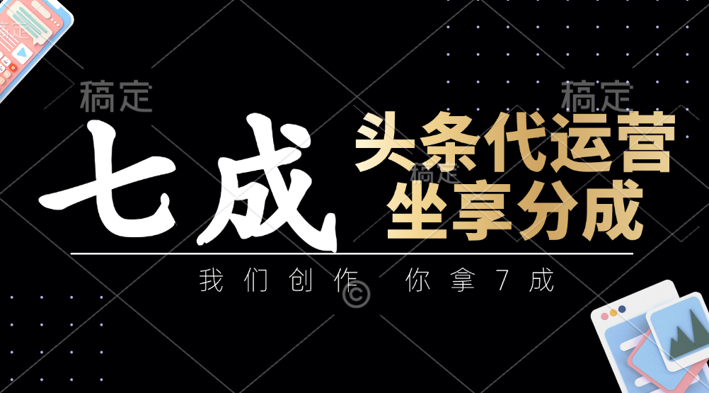 头条代运营：我们创作，你拿7成，简单操作，坐享分成-翻身站