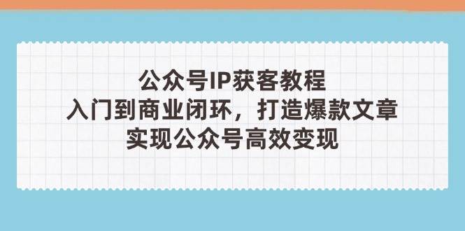 公众号IP获客教程(第3期)，从入门到商业闭环，打造爆款文章，实现公众号高效变现-翻身站