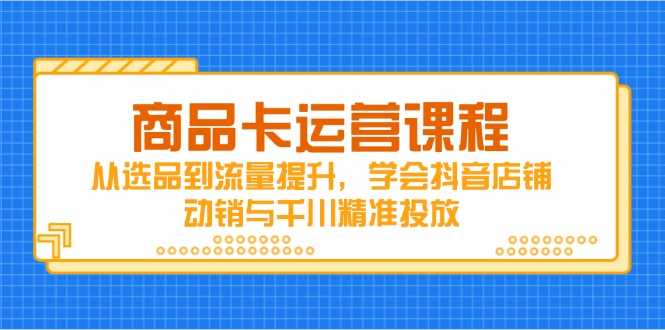 商品卡运营课程，从选品到流量提升，学会抖音店铺动销与千川精准投放-翻身站