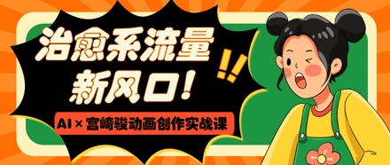 治愈系流量新风口，AI+宫崎骏动画创作实战课，从0到1打造爆款视频-翻身站