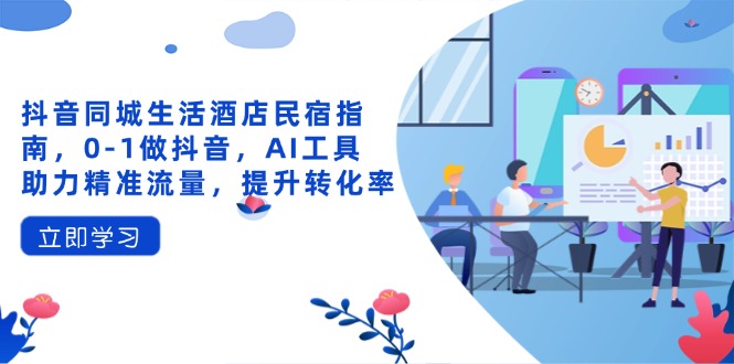 抖音同城生活酒店民宿指南，0-1做抖音，AI工具助力精准流量，提升转化率-翻身站
