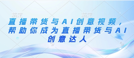 直播带货与AI创意视频，帮助你成为直播带货与AI创意达人-翻身站