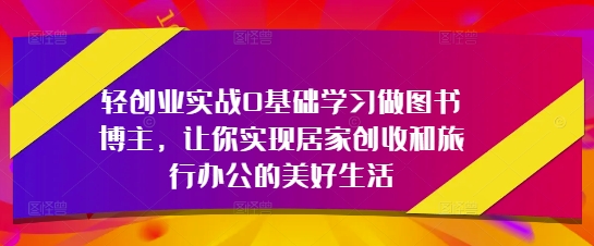 轻创业实战0基础学习做图书博主，让你实现居家创收和旅行办公的美好生活-翻身站