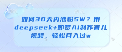 如何30天内涨粉5W？用deepseek+即梦AI制作育儿视频，轻松月入过w-翻身站
