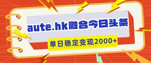 aute.hk融合今日头条，一键复制粘贴，单日稳定变现多张【揭秘】-翻身站