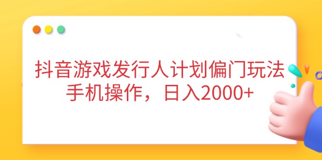抖音游戏发行人计划偏门玩法，手机操作，日入2000+-翻身站