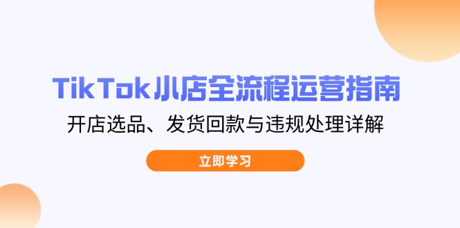 TikTok小店全流程运营指南，开店选品、发货回款与违规处理详解-翻身站
