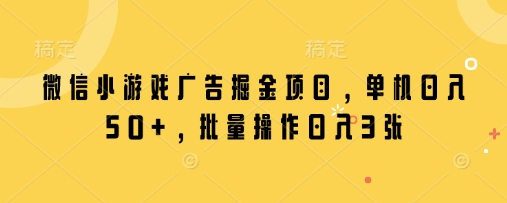 微信小游戏广告掘金项目，单机日入50+，批量操作日入3张-翻身站