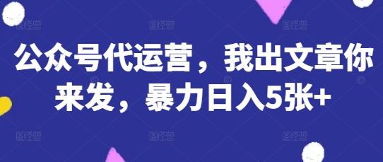 公众号代运营，我出文章你来发，暴力日入5张+【揭秘】-翻身站