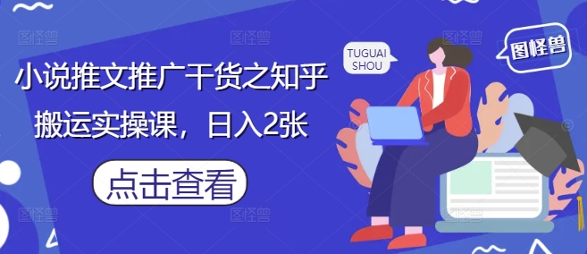 小说推文推广干货之知乎搬运实操课，日入2张-翻身站