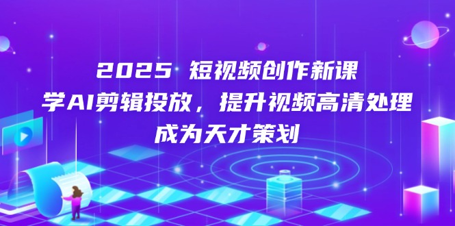 2025短视频创作新课，学AI剪辑投放，提升视频高清处理，成为天才策划-翻身站