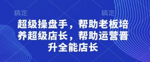 超级操盘手，​帮助老板培养超级店长，帮助运营晋升全能店长-翻身站