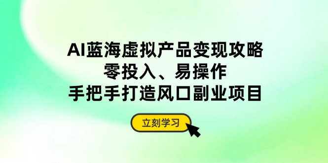 AI蓝海虚拟产品变现攻略，零投入、易操作，手把手打造风口副业项目-翻身站