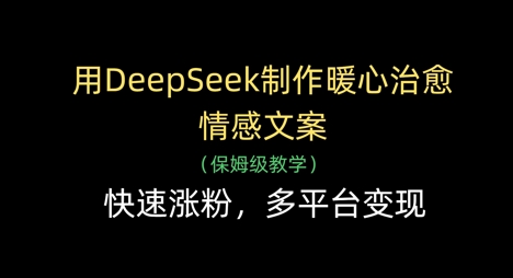 用DeepSeek制作暖心治愈情感文案，快速涨粉，多平台变现-翻身站