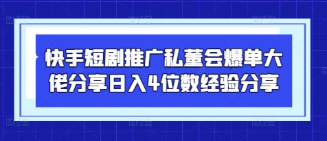 快手短剧推广私董会爆单大佬分享日入4位数经验分享-翻身站