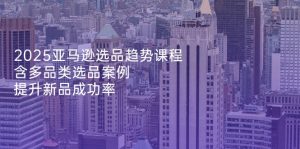 2025亚马逊选品趋势课程，含多品类选品案例，提升新品成功率-翻身站