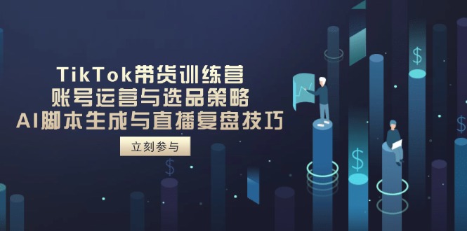 TikTok带货训练营，账号运营与选品策略，AI脚本生成与直播复盘技巧-翻身站