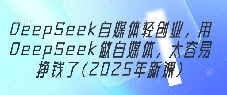 DeepSeek自媒体轻创业，用DeepSeek做自媒体，太容易挣钱了(2025年新课)-翻身站