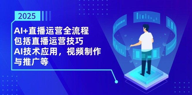 2025AI+直播运营全流程，包括直播运营技巧，AI技术应用，视频制作与推广等-翻身站