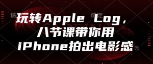 玩转Apple Log，八节课带你用iPhone拍出电影感-翻身站